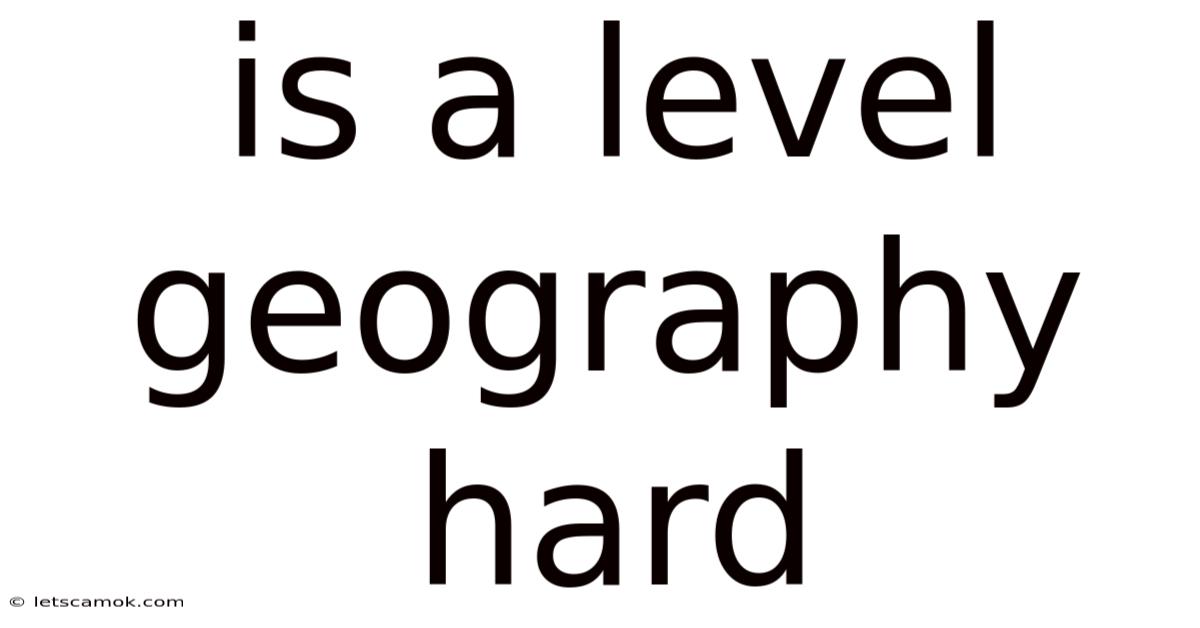 Is A Level Geography Hard