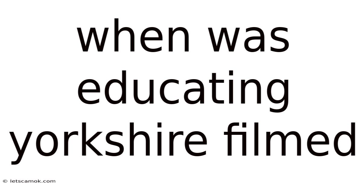 When Was Educating Yorkshire Filmed